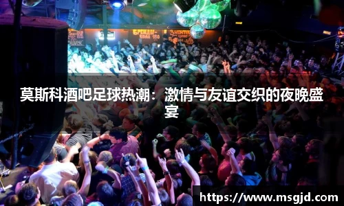 莫斯科酒吧足球热潮：激情与友谊交织的夜晚盛宴